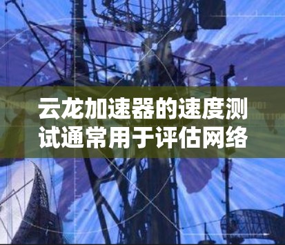 云龙加速器的速度测试通常用于评估网络带宽、延迟或数据传输性能。以下是测试云龙加速器速度的一般步骤和方法