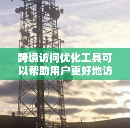 跨境访问优化工具可以帮助用户更好地访问不同国家或地区的网站，解决可能遇到的访问问题。以下是一些常用的跨境访问优化工具和方法