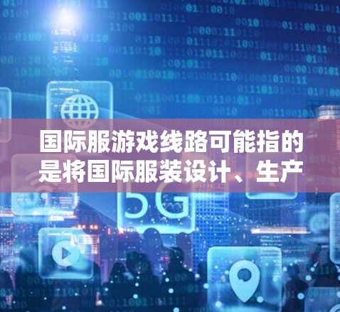 国际服游戏线路可能指的是将国际服装设计、生产和销售与游戏产业相结合的过程，或者是指在国际市场上推广和销售游戏服装的流程。以下是一个可能的解释和步骤