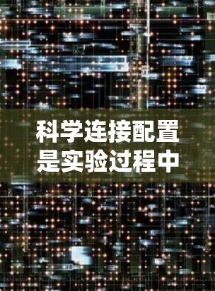科学连接配置是实验过程中的一个关键环节，它涉及从实验设计到数据分析的多个步骤，旨在提高实验结果的准确性和可靠性。以下是科学连接配置的详细步骤