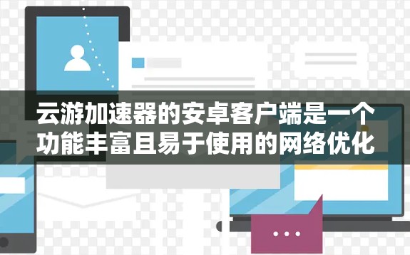 云游加速器的安卓客户端是一个功能丰富且易于使用的网络优化工具，旨在提升网络性能。以下是对其客户端的详细分析和总结