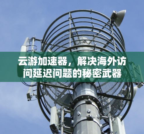 云游加速器，解决海外访问延迟问题的秘密武器