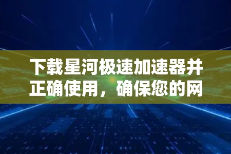 下载星河极速加速器并正确使用，确保您的网络连接更快。以下是详细的步骤指南