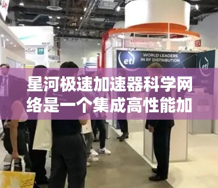 星河极速加速器科学网络是一个集成高性能加速器和先进网络技术的系统，旨在支持粒子物理实验和研究。以下是对其的详细分析