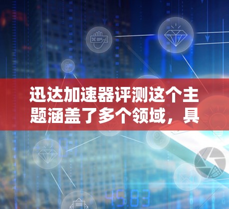 迅达加速器评测这个主题涵盖了多个领域，具体取决于加速器在上下文中的定义。以下是一些可能的解释和评测方向