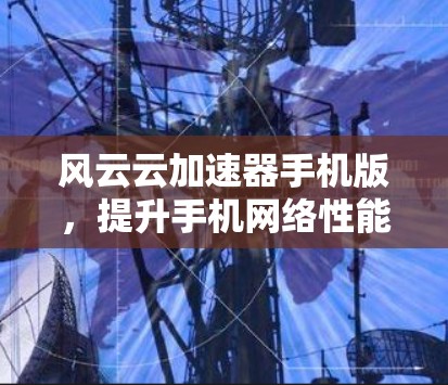 风云云加速器手机版，提升手机网络性能的秘密武器