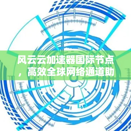 风云云加速器国际节点，高效全球网络通道助力数据传输