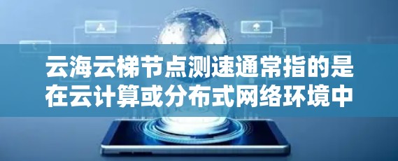 云海云梯节点测速通常指的是在云计算或分布式网络环境中，对云服务器节点的性能进行测试和评估。具体来说，节点测速可能涉及以下几个方面