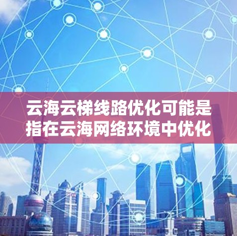 云海云梯线路优化可能是指在云海网络环境中优化某条特定的线路（如光纤线路、网络路径或路由器线路）以提升网络性能、减少延迟、提高带宽利用率或增强稳定性。以下是一些可能的优化方向和方法