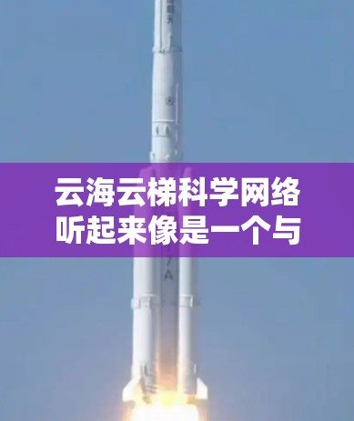 云海云梯科学网络听起来像是一个与云计算和科学计算相关的网络架构或项目。由于这是一个比较专业的领域，可能涉及高性能计算、大数据处理或网络优化等技术。以下是一些可能的解释和相关技术背景