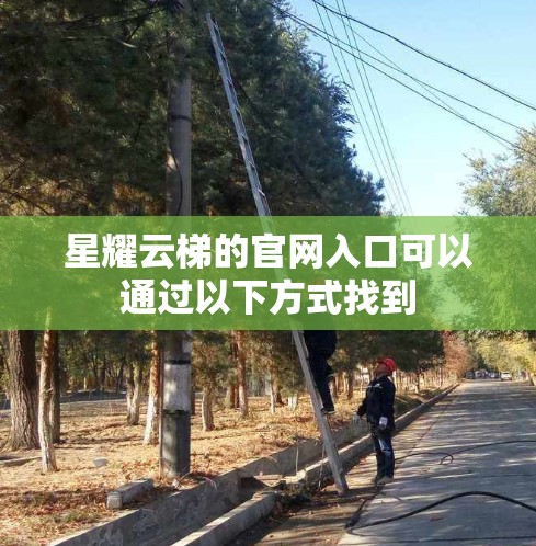 星耀云梯的官网入口可以通过以下方式找到