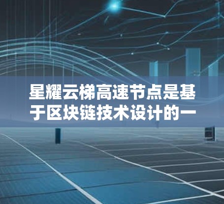 星耀云梯高速节点是基于区块链技术设计的一个高性能网络结构，主要用于优化网络性能和提供更高效的服务。以下是对星耀云梯高速节点的详细解释