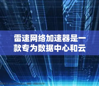 雷速网络加速器是一款专为数据中心和云计算优化的网络解决方案，旨在提升网络性能，减少延迟，并支持大规模的网络流量。以下是对雷速网络加速器的详细总结