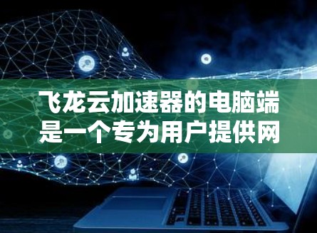 飞龙云加速器的电脑端是一个专为用户提供网络加速服务的软件，旨在帮助用户更快地完成文件下载、数据传输或访问网络资源。以下是使用飞龙云加速器电脑端的基本步骤和注意事项