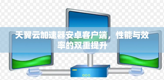 天翼云加速器安卓客户端，性能与效率的双重提升