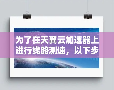 为了在天翼云加速器上进行线路测速，以下步骤将帮助您系统地测试网络带宽和延迟