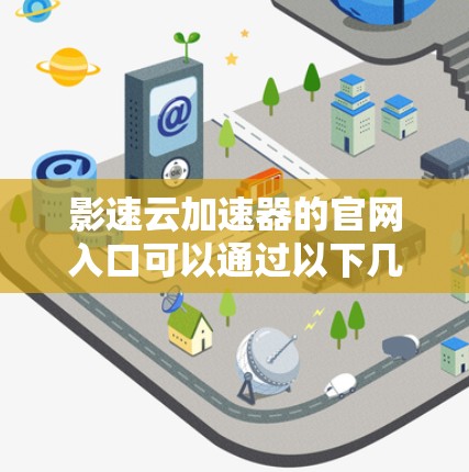 影速云加速器的官网入口可以通过以下几种方式访问