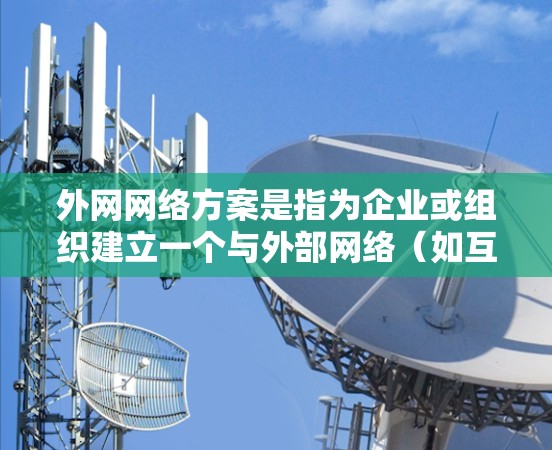 外网网络方案是指为企业或组织建立一个与外部网络（如互联网或其他企业网络）连接的网络架构，通常用于支持业务扩展、数据交换或资源共享。以下是一个典型的外网网络方案的总体框架和关键组成部分