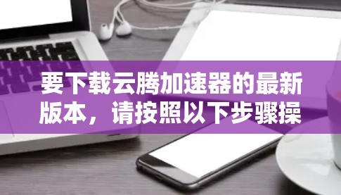 要下载云腾加速器的最新版本，请按照以下步骤操作