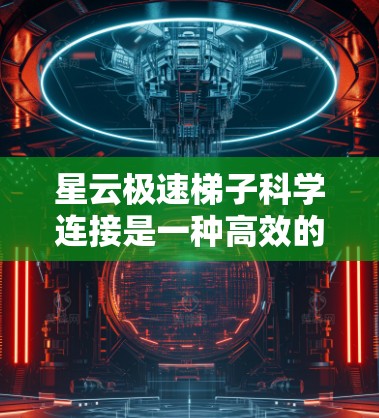 星云极速梯子科学连接是一种高效的技术工具，主要用于在星云中快速建立数据传输通道，支持科学研究。以下是对该技术的详细分析