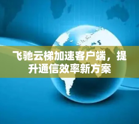 飞驰云梯加速客户端，提升通信效率新方案
