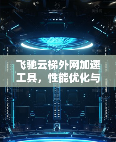 飞驰云梯外网加速工具，性能优化与应用场景分析