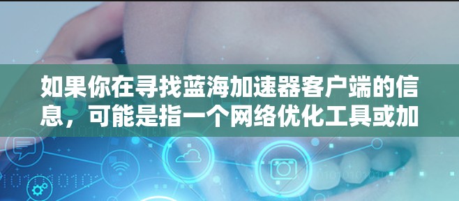 如果你在寻找蓝海加速器客户端的信息，可能是指一个网络优化工具或加速器软件。以下是一些可能的解释和步骤建议