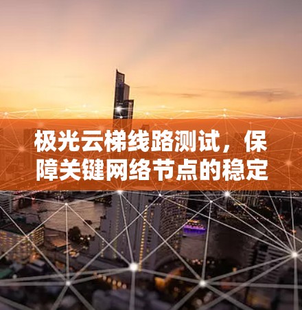 极光云梯线路测试，保障关键网络节点的稳定性