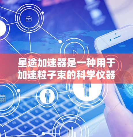 星途加速器是一种用于加速粒子束的科学仪器，广泛应用于高能物理、材料科学、医学成像、光电子学和天体物理等多个领域。以下是对星途加速器的详细分析