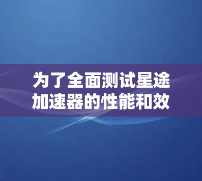 为了全面测试星途加速器的性能和效果，以下是一个有条理的测试计划