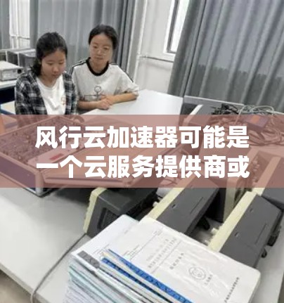 风行云加速器可能是一个云服务提供商或加速器解决方案的名称。如果你指的是某个特定的加速器服务或产品，请提供更多信息，以便我更好地帮助你