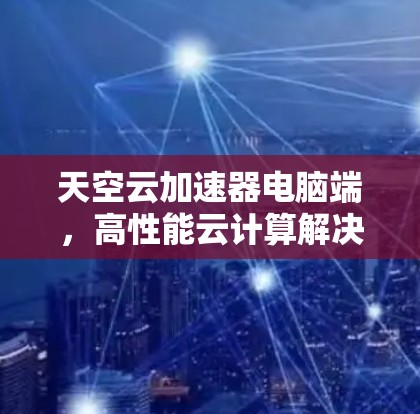 天空云加速器电脑端，高性能云计算解决方案