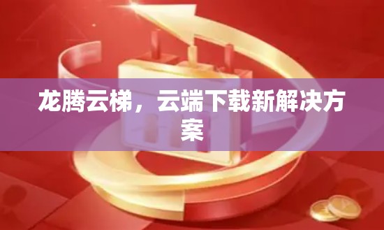 龙腾云梯，云端下载新解决方案