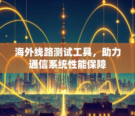 海外线路测试工具，助力通信系统性能保障