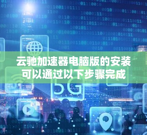 云驰加速器电脑版的安装可以通过以下步骤完成