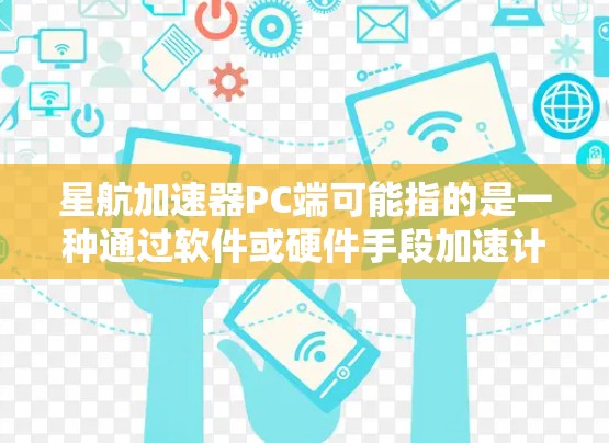 星航加速器PC端可能指的是一种通过软件或硬件手段加速计算机性能的工具或技术。如果你指的是一个特定的软件或技术，可能需要更多的上下文来提供详细的信息