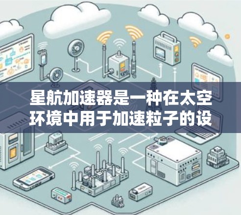星航加速器是一种在太空环境中用于加速粒子的设备，具有多种潜在的应用场景。以下是对星航加速器及其应用的详细分析