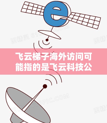 飞云梯子海外访问可能指的是飞云科技公司的飞云梯子产品或服务在海外市场的应用或访问情况。如果你是指飞云科技的某个特定产品或服务，建议提供更多的背景信息，以便我能更准确地回答你的问题