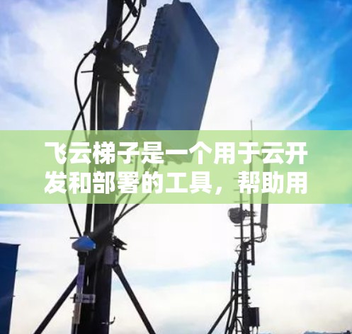 飞云梯子是一个用于云开发和部署的工具，帮助用户轻松构建和管理应用。以下是使用飞云梯子指南的详细步骤
