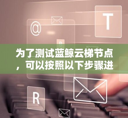 为了测试蓝鲸云梯节点，可以按照以下步骤进行
