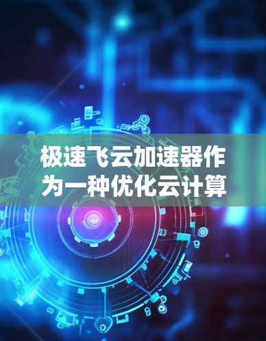 极速飞云加速器作为一种优化云计算环境中的数据处理加速工具，通过分布式架构和优化存储与计算资源，显著提升了数据处理的性能。以下是对极速飞云加速器的系统化总结和建议