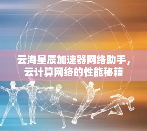 云海星辰加速器网络助手，云计算网络的性能秘籍