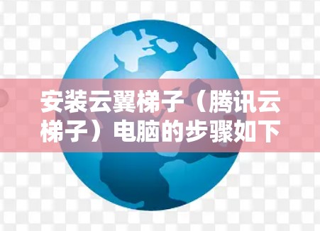 安装云翼梯子（腾讯云梯子）电脑的步骤如下