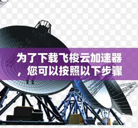 为了下载飞梭云加速器，您可以按照以下步骤进行