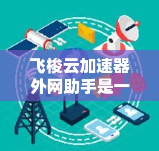 飞梭云加速器外网助手是一个实用的网络工具，旨在帮助用户快速访问外网资源，提升网络速度和稳定性。以下是对该工具的详细总结和使用建议