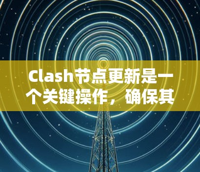 Clash节点更新是一个关键操作，确保其顺利进行需要综合考虑多个方面。以下是对Clash节点更新的详细总结