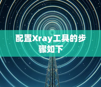 配置Xray工具的步骤如下
