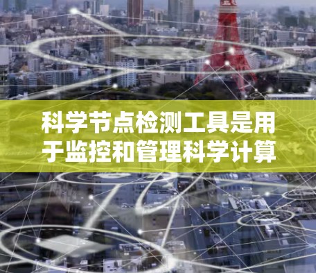 科学节点检测工具是用于监控和管理科学计算中的节点状态的工具，帮助用户实时跟踪和优化节点的性能和健康状况。以下是对这一工具的详细分析和总结