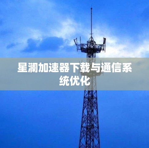 星澜加速器下载与通信系统优化