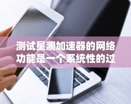 测试星澜加速器的网络功能是一个系统性的过程，需要从性能、功能、兼容性和安全性四个方面进行全面评估。以下是详细的测试步骤和建议